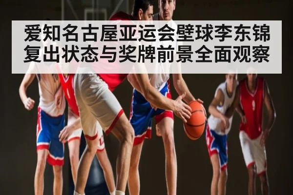 爱知名古屋亚运会壁球李东锦复出状态与奖牌前景全面观察
