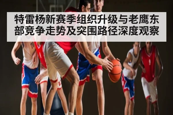 特雷杨新赛季组织升级与老鹰东部竞争走势及突围路径深度观察