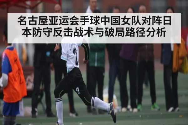 名古屋亚运会手球中国女队对阵日本防守反击战术与破局路径分析