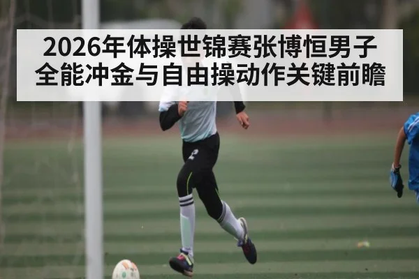 2026年体操世锦赛张博恒男子全能冲金与自由操动作关键前瞻