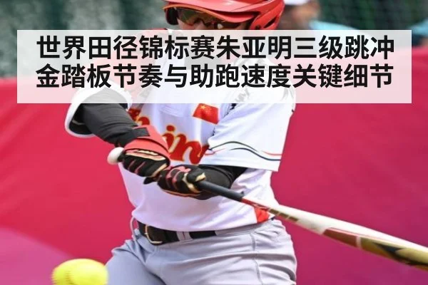世界田径锦标赛朱亚明三级跳冲金踏板节奏与助跑速度关键细节