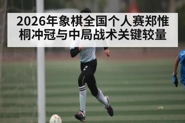 2026年象棋全国个人赛郑惟桐冲冠与中局战术关键较量