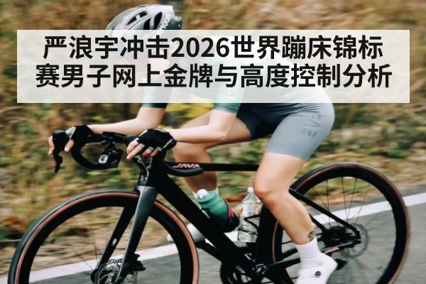 严浪宇冲击2026世界蹦床锦标赛男子网上金牌与高度控制分析
